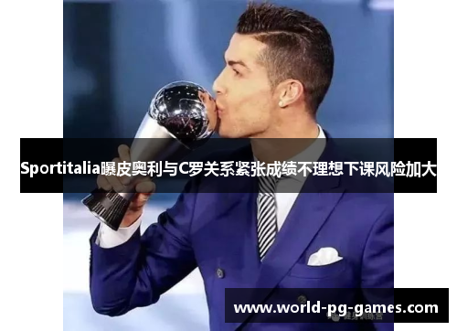 Sportitalia曝皮奥利与C罗关系紧张成绩不理想下课风险加大 Sportitalia曝皮奥利与C罗关系紧张成绩不理想下课风险加大