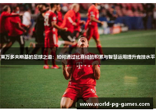 莱万多夫斯基的足球之道：如何通过比赛经验积累与智慧运用提升竞技水平