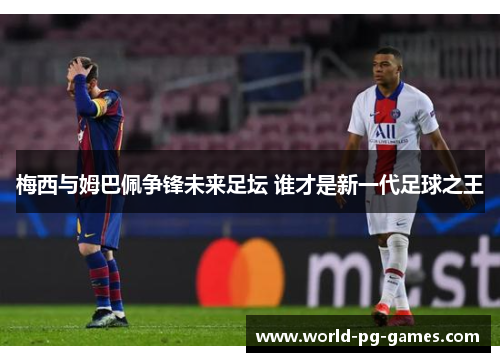 梅西与姆巴佩争锋未来足坛 谁才是新一代足球之王 梅西与姆巴佩争锋未来足坛 谁才是新一代足球之王