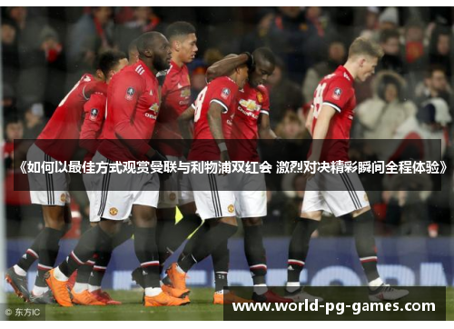 《如何以最佳方式观赏曼联与利物浦双红会 激烈对决精彩瞬间全程体验》 《如何以最佳方式观赏曼联与利物浦双红会 激烈对决精彩瞬间全程体验》