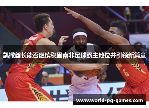 凯撒酋长能否继续稳固南非足球霸主地位并引领新篇章 凯撒酋长能否继续稳固南非足球霸主地位并引领新篇章