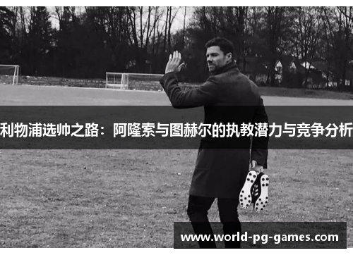 利物浦选帅之路：阿隆索与图赫尔的执教潜力与竞争分析