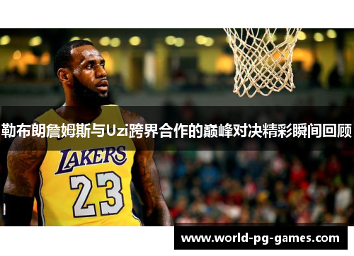 勒布朗詹姆斯与Uzi跨界合作的巅峰对决精彩瞬间回顾