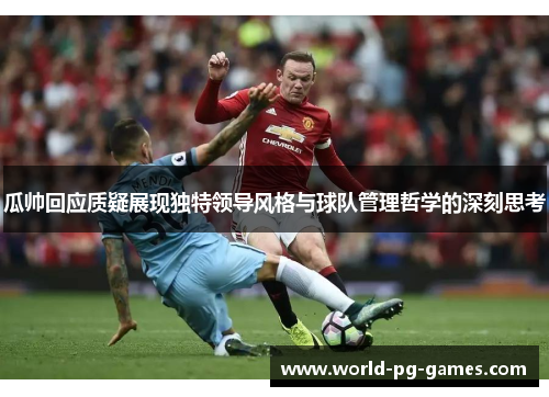 瓜帅回应质疑展现独特领导风格与球队管理哲学的深刻思考 瓜帅回应质疑展现独特领导风格与球队管理哲学的深刻思考
