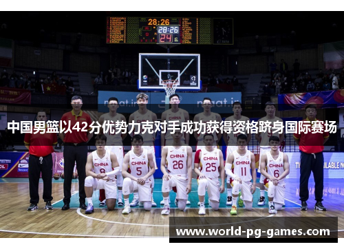 中国男篮以42分优势力克对手成功获得资格跻身国际赛场 中国男篮以42分优势力克对手成功获得资格跻身国际赛场