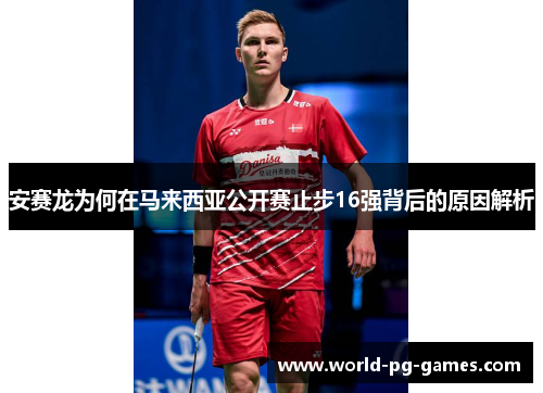 安赛龙为何在马来西亚公开赛止步16强背后的原因解析