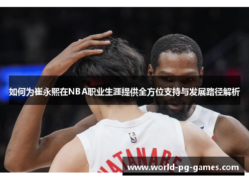 如何为崔永熙在NBA职业生涯提供全方位支持与发展路径解析 如何为崔永熙在NBA职业生涯提供全方位支持与发展路径解析