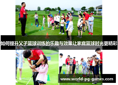 如何提升父子篮球训练的乐趣与效果让家庭篮球时光更精彩 如何提升父子篮球训练的乐趣与效果让家庭篮球时光更精彩