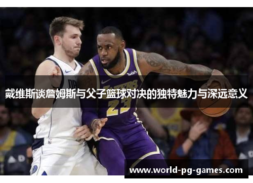 戴维斯谈詹姆斯与父子篮球对决的独特魅力与深远意义 戴维斯谈詹姆斯与父子篮球对决的独特魅力与深远意义