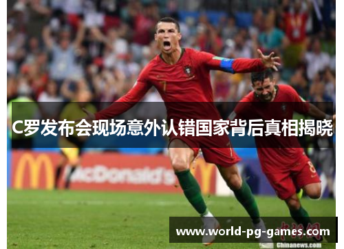 C罗发布会现场意外认错国家背后真相揭晓 C罗发布会现场意外认错国家背后真相揭晓