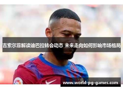 吉索尔菲解读迪巴拉转会动态 未来走向如何影响市场格局 吉索尔菲解读迪巴拉转会动态 未来走向如何影响市场格局