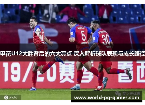 申花U12大胜背后的六大亮点 深入解析球队表现与成长路径 申花U12大胜背后的六大亮点 深入解析球队表现与成长路径