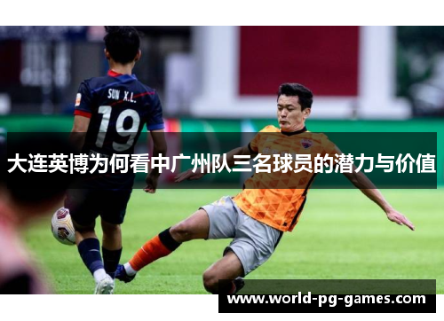 大连英博为何看中广州队三名球员的潜力与价值 大连英博为何看中广州队三名球员的潜力与价值