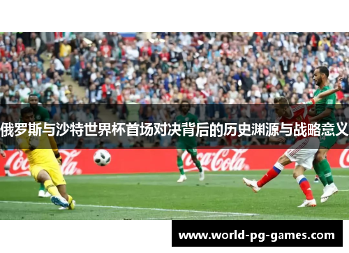 俄罗斯与沙特世界杯首场对决背后的历史渊源与战略意义 俄罗斯与沙特世界杯首场对决背后的历史渊源与战略意义