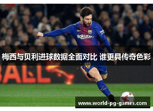 梅西与贝利进球数据全面对比 谁更具传奇色彩 梅西与贝利进球数据全面对比 谁更具传奇色彩