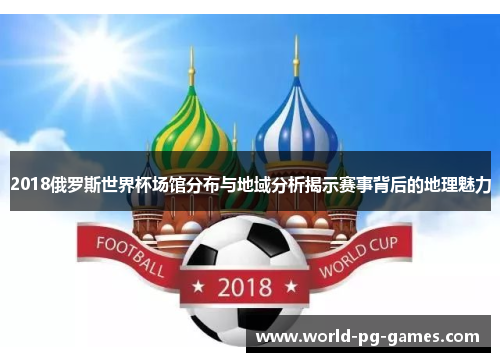 2018俄罗斯世界杯场馆分布与地域分析揭示赛事背后的地理魅力 2018俄罗斯世界杯场馆分布与地域分析揭示赛事背后的地理魅力