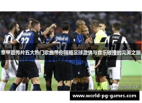 意甲宣传片五大热门歌曲带你领略足球激情与音乐碰撞的完美之旅 意甲宣传片五大热门歌曲带你领略足球激情与音乐碰撞的完美之旅