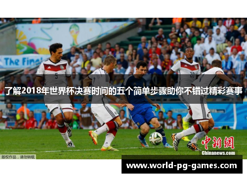 了解2018年世界杯决赛时间的五个简单步骤助你不错过精彩赛事 了解2018年世界杯决赛时间的五个简单步骤助你不错过精彩赛事