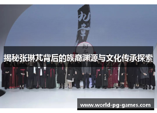 揭秘张琳芃背后的族裔渊源与文化传承探索 揭秘张琳芃背后的族裔渊源与文化传承探索