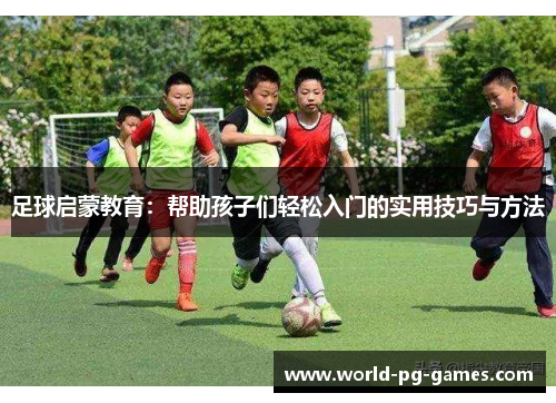 足球启蒙教育:帮助孩子们轻松入门的实用技巧与方法 足球启蒙教育:帮助孩子们轻松入门的实用技巧与方法