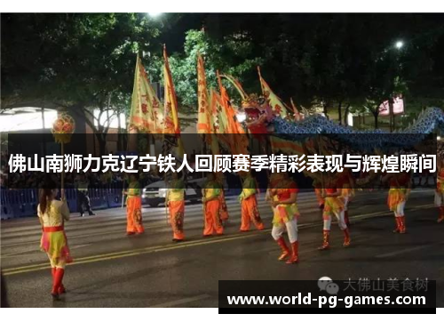 佛山南狮力克辽宁铁人回顾赛季精彩表现与辉煌瞬间 佛山南狮力克辽宁铁人回顾赛季精彩表现与辉煌瞬间