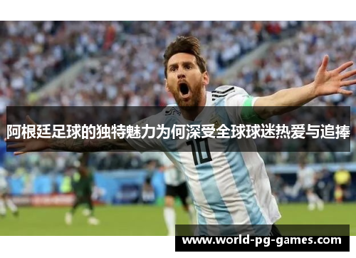 阿根廷足球的独特魅力为何深受全球球迷热爱与追捧 阿根廷足球的独特魅力为何深受全球球迷热爱与追捧