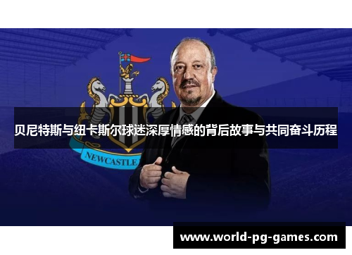 贝尼特斯与纽卡斯尔球迷深厚情感的背后故事与共同奋斗历程 贝尼特斯与纽卡斯尔球迷深厚情感的背后故事与共同奋斗历程