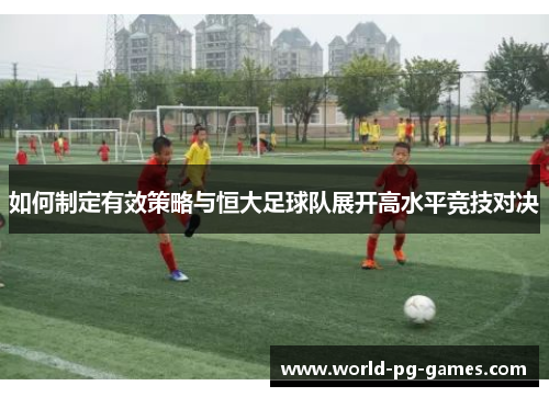 如何制定有效策略与恒大足球队展开高水平竞技对决 如何制定有效策略与恒大足球队展开高水平竞技对决