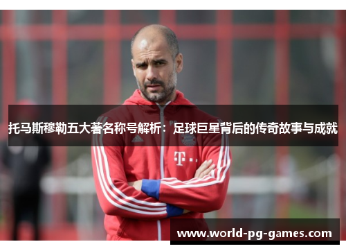 托马斯穆勒五大著名称号解析：足球巨星背后的传奇故事与成就