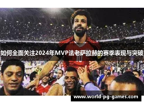 如何全面关注2024年MVP法老萨拉赫的赛季表现与突破 如何全面关注2024年MVP法老萨拉赫的赛季表现与突破
