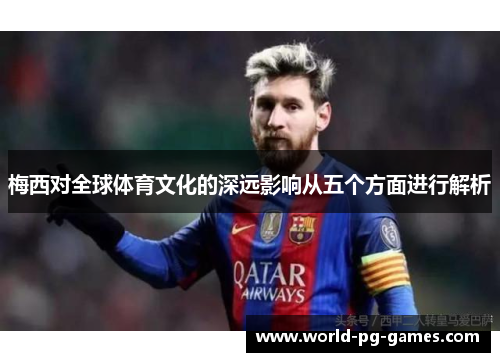 梅西对全球体育文化的深远影响从五个方面进行解析 梅西对全球体育文化的深远影响从五个方面进行解析