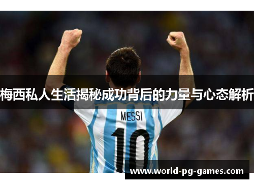 梅西私人生活揭秘成功背后的力量与心态解析