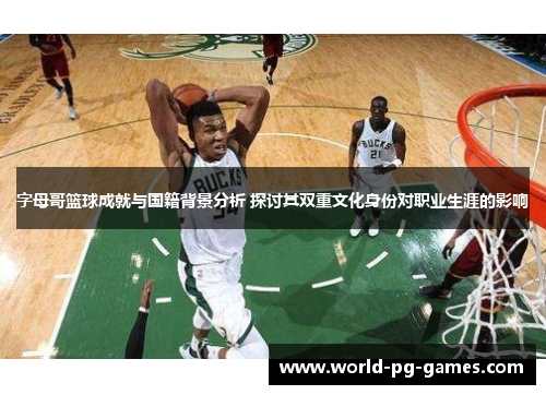字母哥篮球成就与国籍背景分析 探讨其双重文化身份对职业生涯的影响 字母哥篮球成就与国籍背景分析 探讨其双重文化身份对职业生涯的影响