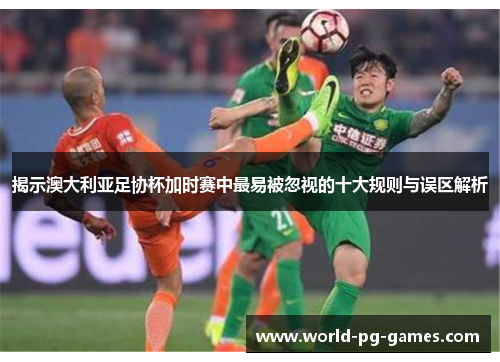 揭示澳大利亚足协杯加时赛中最易被忽视的十大规则与误区解析 揭示澳大利亚足协杯加时赛中最易被忽视的十大规则与误区解析