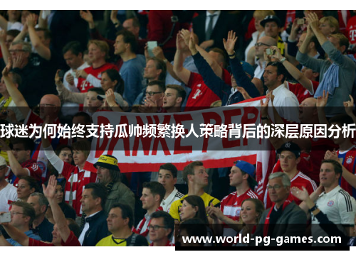 球迷为何始终支持瓜帅频繁换人策略背后的深层原因分析 球迷为何始终支持瓜帅频繁换人策略背后的深层原因分析