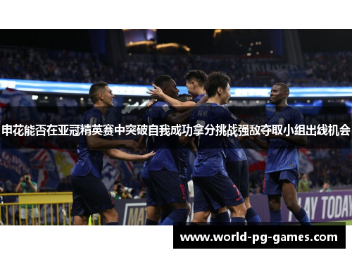 申花能否在亚冠精英赛中突破自我成功拿分挑战强敌夺取小组出线机会 申花能否在亚冠精英赛中突破自我成功拿分挑战强敌夺取小组出线机会