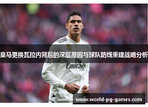 皇马更换瓦拉内背后的深层原因与球队防线重建战略分析 皇马更换瓦拉内背后的深层原因与球队防线重建战略分析