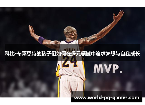 科比·布莱恩特的孩子们如何在多元领域中追求梦想与自我成长