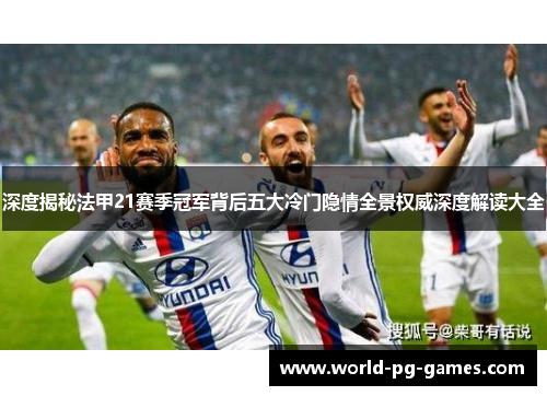 深度揭秘法甲21赛季冠军背后五大冷门隐情全景权威深度解读大全 深度揭秘法甲21赛季冠军背后五大冷门隐情全景权威深度解读大全