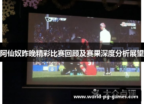 阿仙奴昨晚精彩比赛回顾及赛果深度分析展望 阿仙奴昨晚精彩比赛回顾及赛果深度分析展望