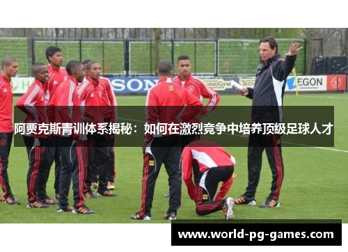阿贾克斯青训体系揭秘:如何在激烈竞争中培养顶级足球人才 阿贾克斯青训体系揭秘:如何在激烈竞争中培养顶级足球人才