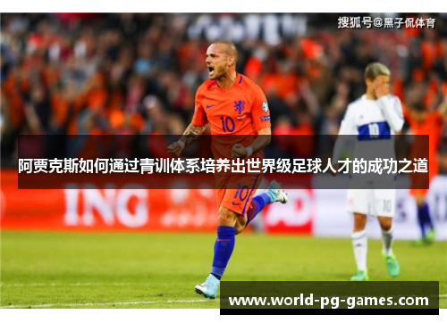 阿贾克斯如何通过青训体系培养出世界级足球人才的成功之道 阿贾克斯如何通过青训体系培养出世界级足球人才的成功之道