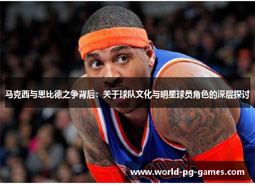 马克西与恩比德之争背后:关于球队文化与明星球员角色的深层探讨 马克西与恩比德之争背后:关于球队文化与明星球员角色的深层探讨