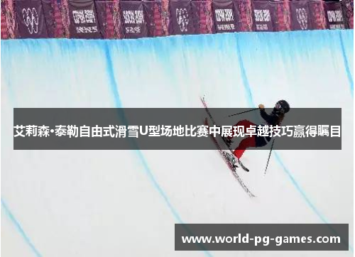 艾莉森·泰勒自由式滑雪U型场地比赛中展现卓越技巧赢得瞩目 艾莉森·泰勒自由式滑雪U型场地比赛中展现卓越技巧赢得瞩目
