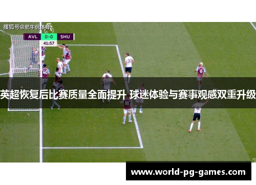 英超恢复后比赛质量全面提升 球迷体验与赛事观感双重升级 英超恢复后比赛质量全面提升 球迷体验与赛事观感双重升级