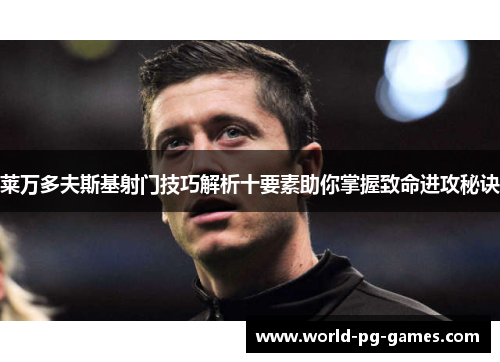 莱万多夫斯基射门技巧解析十要素助你掌握致命进攻秘诀 莱万多夫斯基射门技巧解析十要素助你掌握致命进攻秘诀