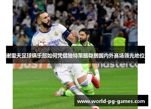谢里夫足球俱乐部如何凭借独特策略稳居国内外赛场领先地位 谢里夫足球俱乐部如何凭借独特策略稳居国内外赛场领先地位