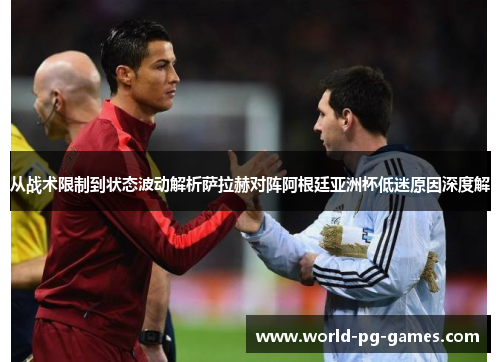 从战术限制到状态波动解析萨拉赫对阵阿根廷亚洲杯低迷原因深度解