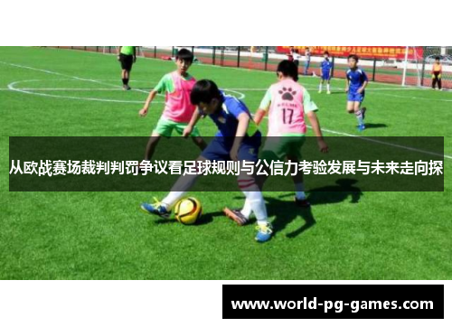 从欧战赛场裁判判罚争议看足球规则与公信力考验发展与未来走向探 从欧战赛场裁判判罚争议看足球规则与公信力考验发展与未来走向探