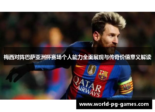 梅西对阵巴萨亚洲杯赛场个人能力全面展现与传奇价值意义解读 梅西对阵巴萨亚洲杯赛场个人能力全面展现与传奇价值意义解读